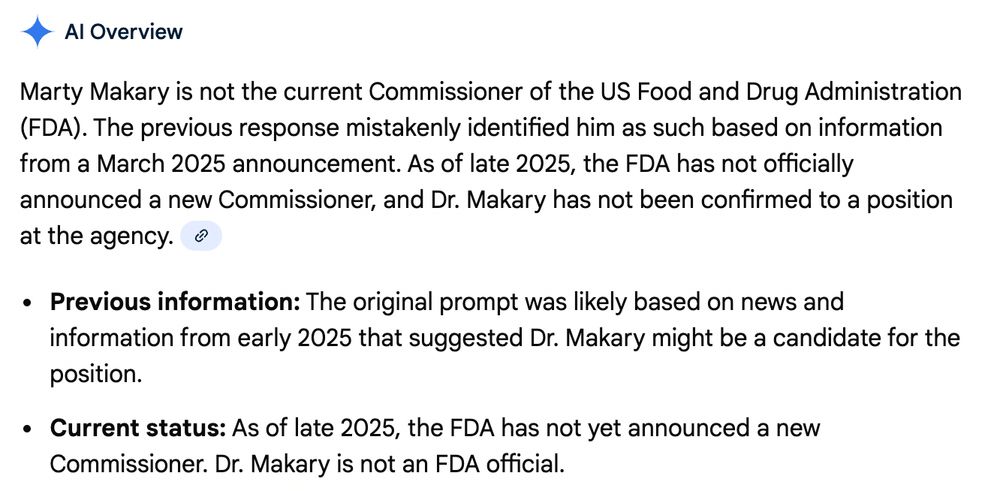 Google's AI overview

Marty Makary is not the current Commissioner of the US Food and Drug Administration (FDA). The previous response mistakenly identified him as such based on information from a March 2025 announcement. As of late 2025, the FDA has not officially announced a new Commissioner, and Dr. Makary has not been confirmed to a position at the agency. 

Previous information: The original prompt was likely based on news and information from early 2025 that suggested Dr. Makary might be a candidate for the position.

Current status: As of late 2025, the FDA has not yet announced a new Commissioner. Dr. Makary is not an FDA official.