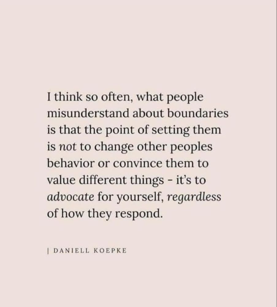 Peach background with text that says... I think so often, what people misunderstand about boundaries is that the point of setting them is not to change other peoples behavior to convince them to value different things - it's to advocate for yourself, regardless of how they respond.
Daniell Koepke