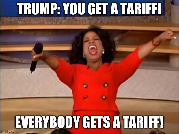 Image: Oprah with her hands raised in the air holding a
Microphone 
Top text: Trump: “You get anTariff”
Bottom text: Everybody gets a tariff.