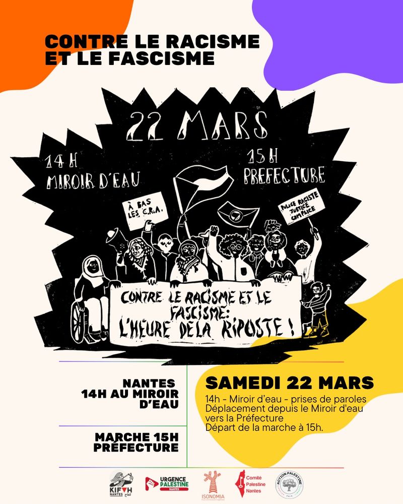 Une affiche colorée avec des éléments graphiques orange, violet et jaune. Elle annonce une marche de protestation le 22 mars à Nantes, France. L'événement commence à 14h00 au "Miroir d'Eau" avec des prises de parole, suivi d'une marche vers la Préfecture débutant à 15h00. L'affiche présente une illustration de manifestants divers tenant des pancartes et des drapeaux avec des messages antiracistes. En bas figurent les logos de plusieurs organisations, notamment Kifah, Urgence Palestine Nantes, Isonomia et Comité Palestine Nantes.