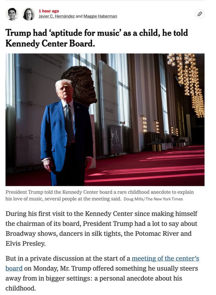 Screen cap of a NYT entry reading: During his first visit to the Kennedy Center since making himself the chairman of its board, President Trump had a lot to say about Broadway shows, dancers in silk tights, the Potomac River and Elvis Presley. But in a private discussion at the start of a meeting of the center’s board on Monday, Mr. Trump offered something he usually steers away from in bigger settings: a personal anecdote about his childhood.
