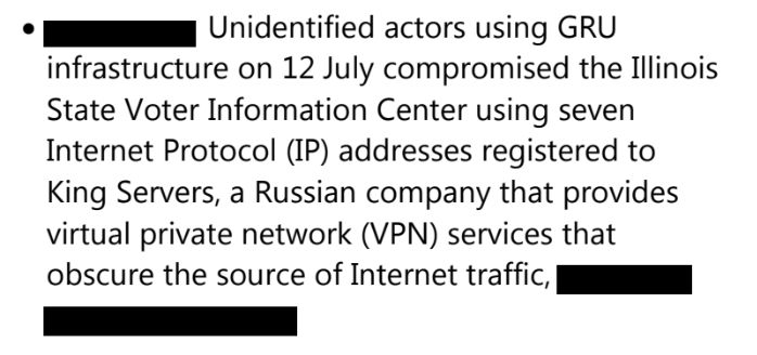 nidentified actors using GRU infrastructure on 12 July compromised the Illinois State Voter Information Center using seven Internet Protocol (IP) addresses registered to King Servers, a Russian company that provides virtual private network (VPN) services that obscure the source of Internet traffic, [redacted]