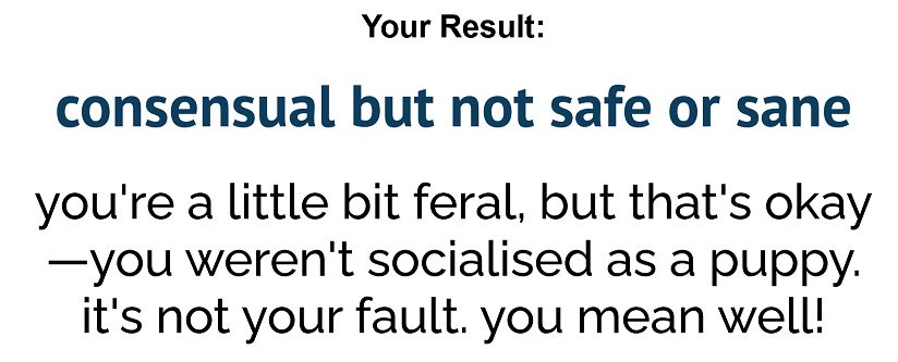 Please don't read this.

"Consensual but not safe or sane"
"You're a little bit feral, but that's okay--you weren't socialized as a puppy. It's not your fault. You mean well!"