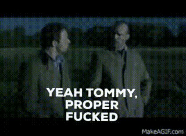 The scene from Snatch where Jason statham says to Stephen Graham “yeah Tommy, proper fucked”