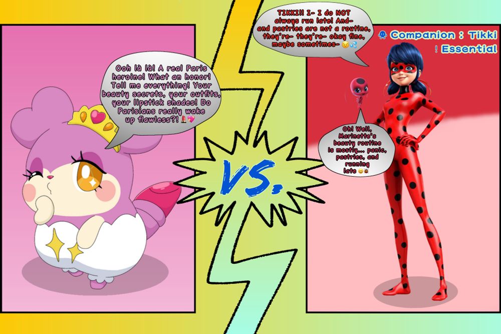 Kirarise: “Ooh là là! A real Paris heroine! What an honor! Tell me everything! Your beauty secrets, your outfits, your lipstick shades! Do Parisians really wake up flawless?!” 💄💖
Tikki: “Oh! Well, Marinette’s beauty routine is mostly... panic, pastries, and running late.” 😄 🐞
Ladybug (Marinette): “TIKKI!! I- I do NOT always run late! And- and pastries are not a routine, they’re- they’re- okay fine, maybe sometimes-” 😣💦