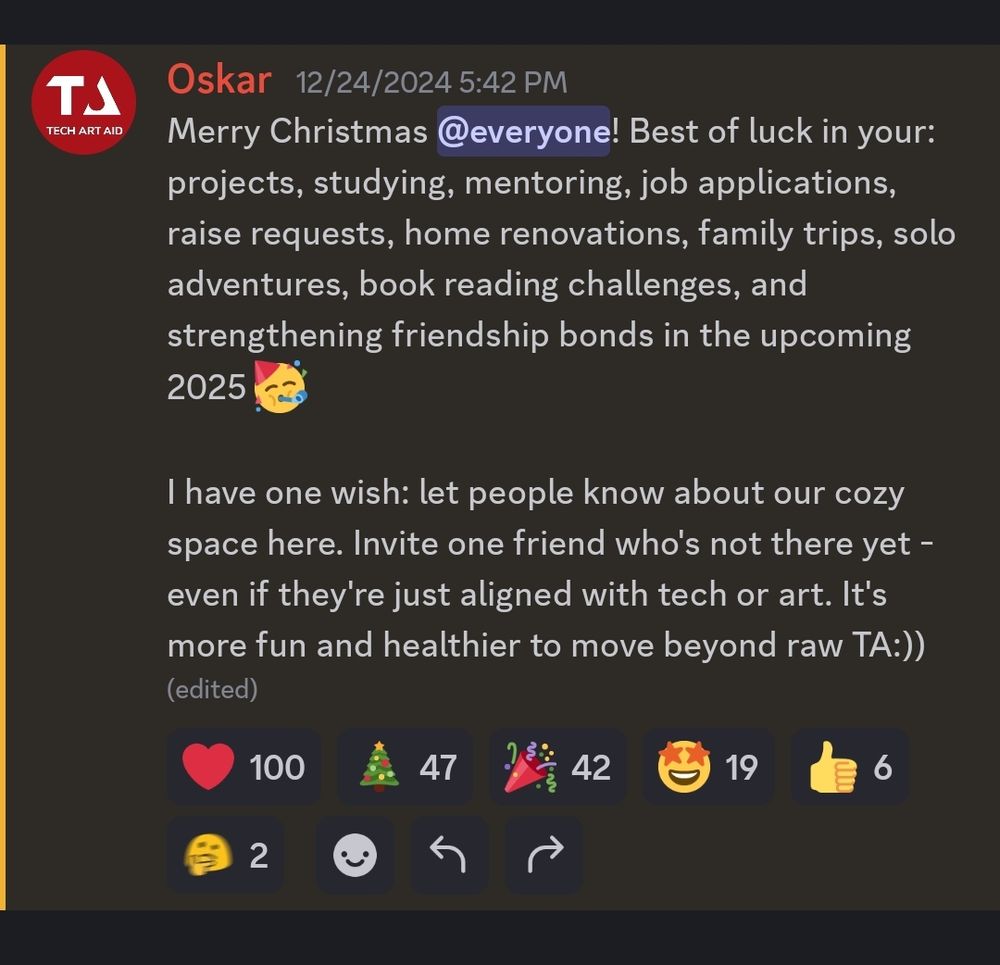 Screenshot from Tech Art Aid server on Discord. I wish every member Merry Christmas! Best of luck in your: projects, studying, mentoring, job applications, raise requests, home renovations, family trips, solo adventures, book reading challenges, and strengthening friendship bonds in the upcoming 2025! partying face emoji. The post received 100 heart reactions