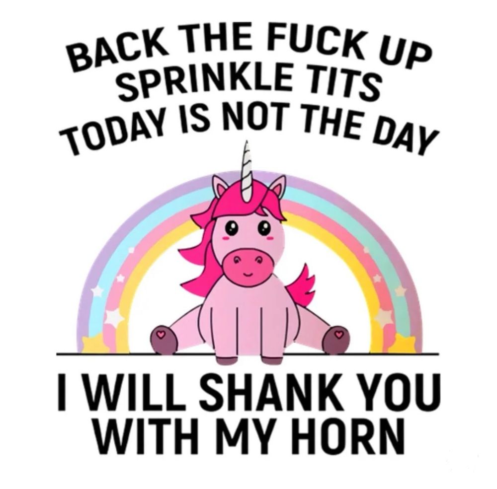 An cartoony sullen pink unicorn sitting under a rainbow. Text above/below it says “BACK THE FUCK UP SPRINKLE TITS TODAY IS NOT THE DAY / I WILL SHANK YOU WITH MY HORN