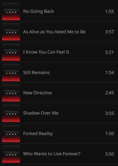 Playlist track listing for an abbreviated version of the Tron: Ares soundtrack by Nine Inch Nails. Track list is as follows: No Going Back, As Alive as You Need Me to Be, I Know You Can Feel It, Still Remains, New Directive, Shadow Over Me, Forked Reality, Who Wants to Live Forever? 8 tracks clocking in at 28 minutes combined.