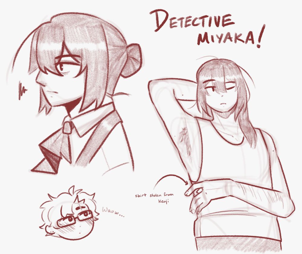 Monochrome sketches of Miyaka with a pencil-textured brush. In the upper-left, they are in their usual work clothes (button-up shirt, suspenders, neckpiece). They look angrily off to the side.

In the lower-right, they are in lounge clothes (sleeveless shirt, stolen from Kenji). They have their hair down, and they look off to the side with a relaxed expression with one eye open. They reach an arm behind their head while the other is in front of their stomach.

In the lower left, a chibi of Kenji shows him blushing while looking at Miyaka in loungewear. His eyes are wide as he quietly says "Waow..."