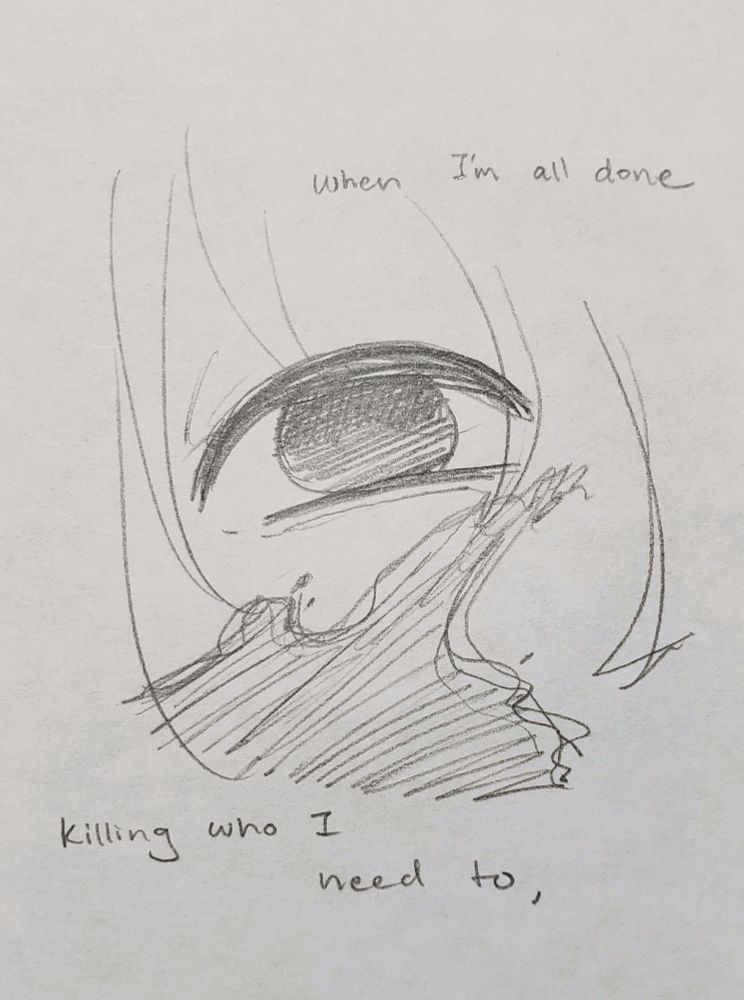 A close up of Miyaka's eye. There is no light in it. There is a spatter of blood across her face.

[ when I'm all done killing who I need to, ]