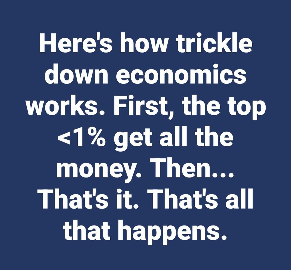 Blue background with white letters reads here’s now trickle down economics works. First, the top <1% get all the money. Then…that’s it. That’s all that happens. 