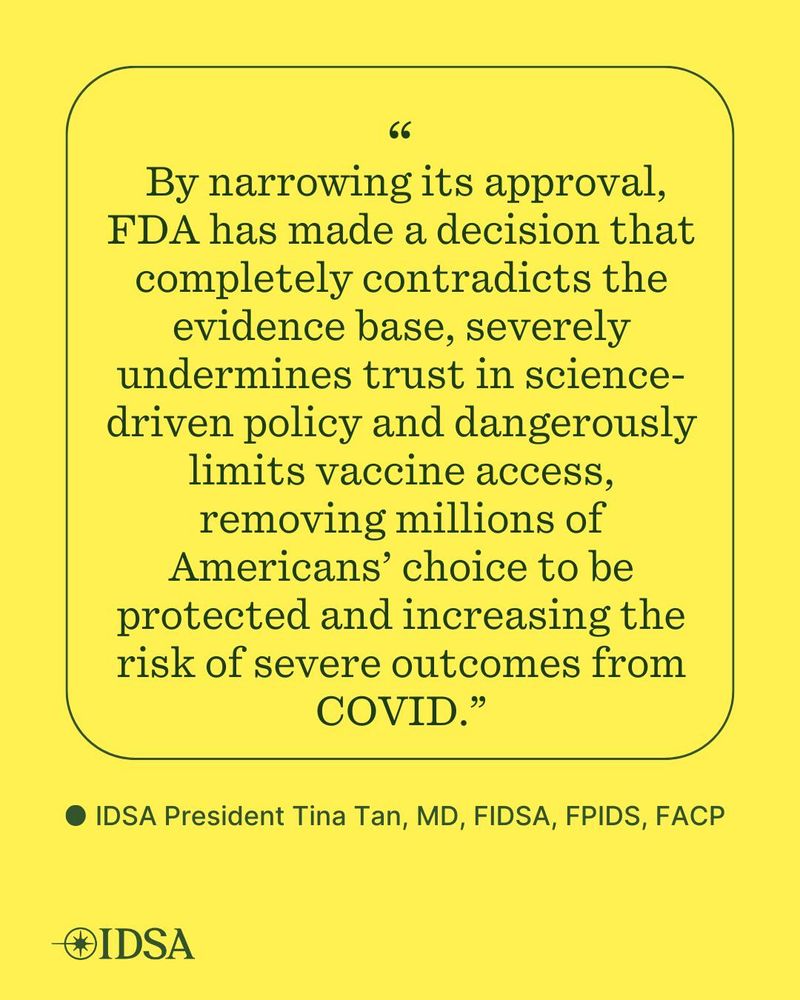 A bright yellow graphic with a quotation in dark green text. The quote reads: “By narrowing its approval, FDA has made a decision that completely contradicts the evidence base, severely undermines trust in science-driven policy and dangerously limits vaccine access, removing millions of Americans’ choice to be protected and increasing the risk of severe outcomes from COVID.” Below the quote it says: “● IDSA President Tina Tan, MD, FIDSA, FPIDS, FACP.” At the bottom left is the logo of the Infectious Diseases Society of America (IDSA).