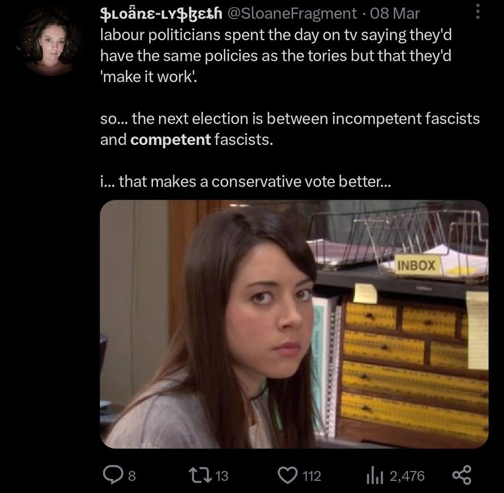 SLoẵns-Ly$geth@SloaneFragment • 08 Mar labour politicians spent the day on tv saying they'd have the same policies as the tories but that they'd 'make it work’. so... the next election is between incompetent fascists and competent fascists. i... that makes a conservative vote better...