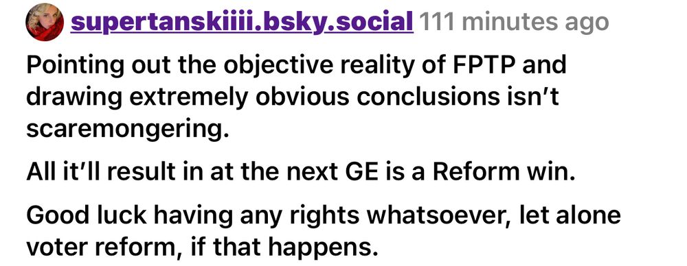 supertanskilii.bsky.social 111 minutes ago
Pointing out the objective reality of FPTP and drawing extremely obvious conclusions isn't scaremongering.
All it'll result in at the next GE is a Reform win.
Good luck having any rights whatsoever, let alone voter reform, if that happens.