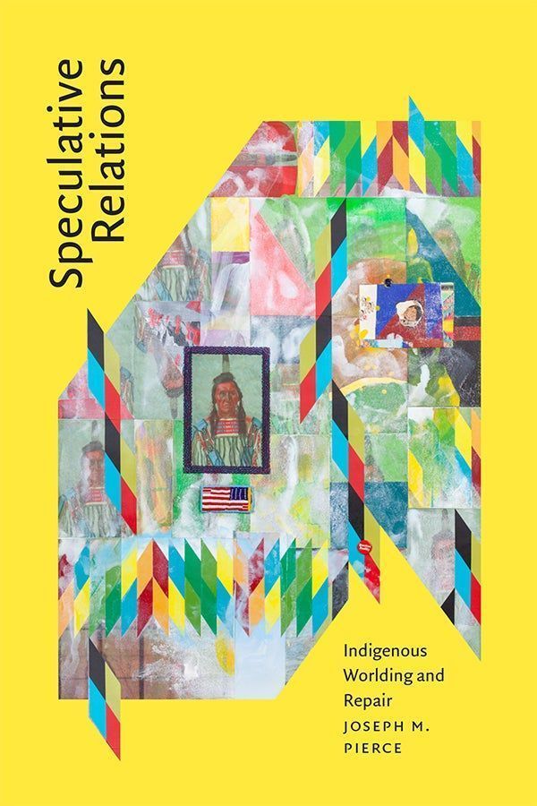   
 	
Cover of Speculative Relations: Indigenous Worlding and Repair by Joseph Pierce. The background is bright yellow with an artwork by Jeffy Gibson, Chief Pretty Eagle, at its center. Gibson's piece is a colorful, geometric collage composed of repeating, partially obscured portraits of an Indigenous American man. The composition also includes bright chevron patterns, a beaded, reversed American flag, and a red button that reads "Question Reality."

