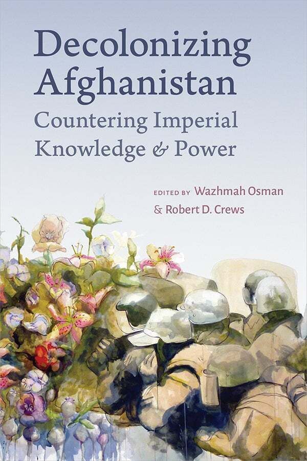 Book cover of Decolonizing Afghanistan: Countering Imperial Knowledge & Power, edited by Wazhmah Osman and Robert D. Crews. The background is light blue with the title in large dark blue text at the top. Below the title, there is an illustration of armored soldiers in helmets and gear blended with soft, colorful flowers. The editors’ names are written in red text above the illustration.