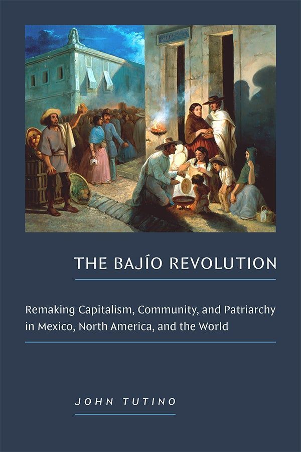 Cover of The Bajío Revolution: Remaking Capitalism, Community, and Patriarchy in Mexico, North America, and the World by John Tutino. The cover features 19th-century artwork by Manuel Serrano. The piece depicts a dusk street scene with people gathered around a vendor cooking food. Women and children receive what appear to be tortillas from a man kneeling by a pot, while others converse or walk past. The setting is warmly lit, with another vendor, a crowd of people, and stone buildings in the background.