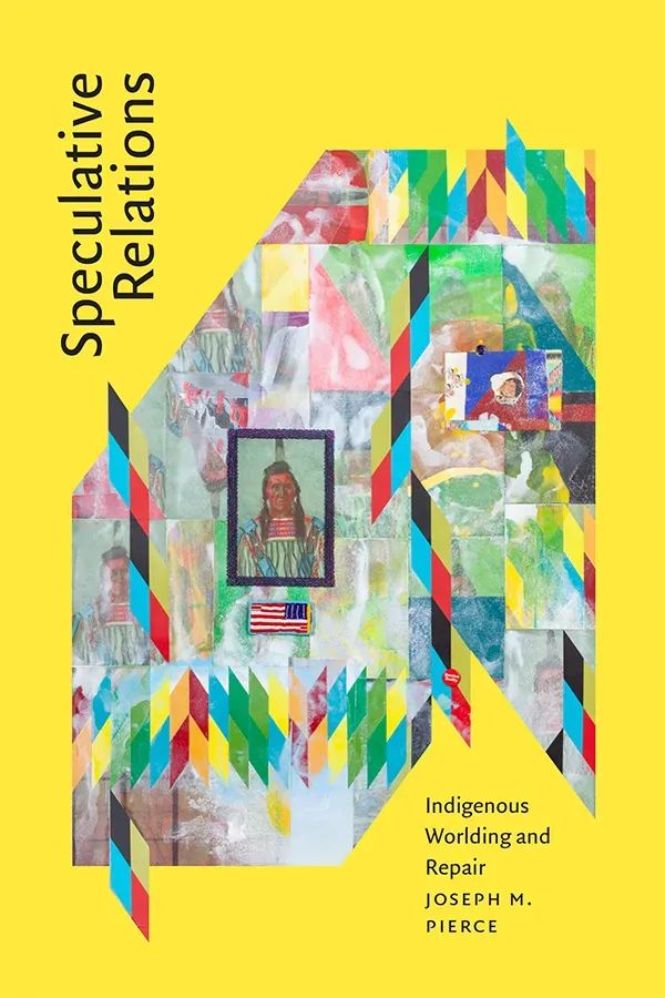 Cover of Speculative Relations: Indigenous Worlding and Repair by Joseph Pierce. The background is bright yellow with an artwork by Jeffy Gibson, Chief Pretty Eagle, at its center. Gibson's piece is a colorful, geometric collage composed of repeating, partially obscured portraits of an Indigenous American man. The composition also includes bright chevron patterns, a beaded, reversed American flag, and a red button that reads "Question Reality."