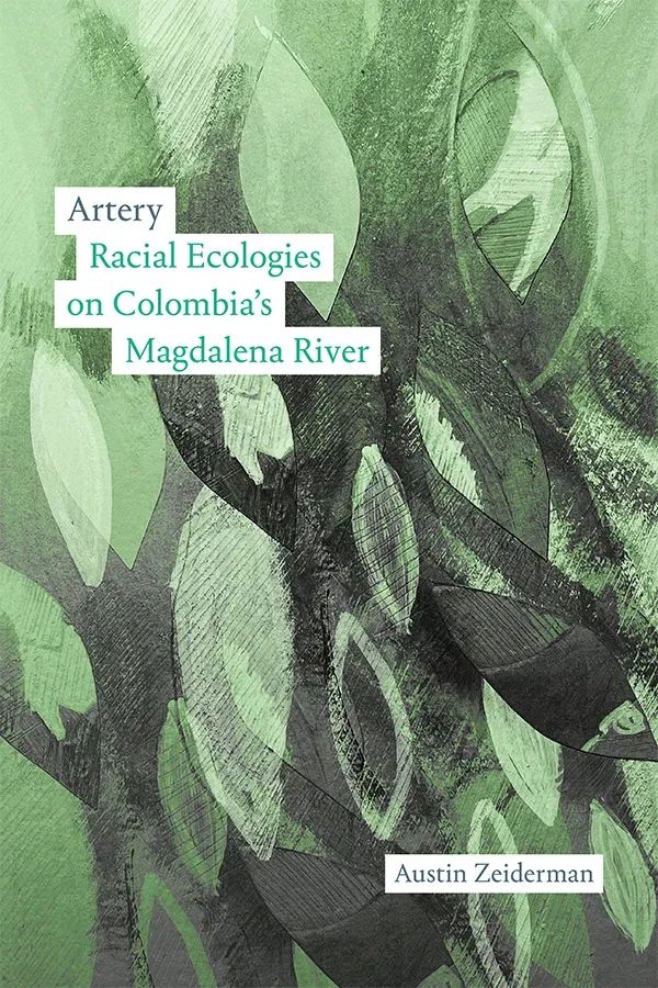 Cover of Artery: Racial Ecologies on Colombia’s Magdalena River by Austin Zeiderman. Cover features pale and dark green eliptical shapes which could be fish or leaves. The title and subtitle are in a white box in the upper left and the author name in a white box in the lower right.