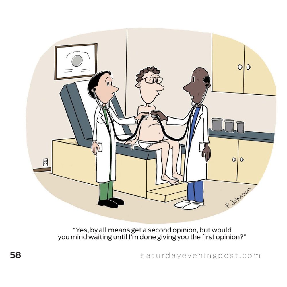 Cartoon of a man in his underwear sitting on an exam table in a doctor’s office.Two doctors, a woman and a man, are each holding a stethoscope to his chest and listening. The male doctor says Yes, by all means get a second opinion, but would you mind waiting until I’m done giving you the first opinion?