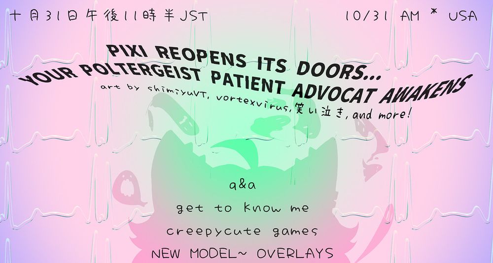 十月31日午後11時半JST
10/31 AM * USA
PIXI REOPENS ITS DOORS...
YOUR POLTERGEIST PATIENT ADVOCAT AWAKENS
art by shimiyuvt, vortexvirus, 403naki , and more!
Q&a
get to know me
creepycute games
NEW MODEL~ OVERLAYS
