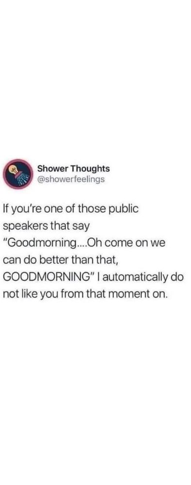 meme: tweet format:

Shower Thoughts
@showerthoughts

If you're one of those speakers that say "Good Morning...Oh come on you can do better than that. GOOD MORNING" I automatically do not like you from that moment on.