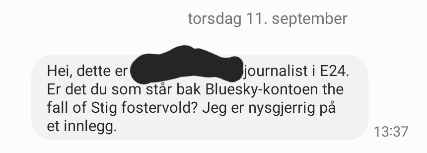 Skjermbilde av en SMS fra torsdag 11. september kl 13:37 som sier:
"Hei, dette er [REDACTED] journalist i E24.
Er det du som står bak Bluesky-kontoen the fall of Stig Fostervold? Jeg er nysgjerrig på et innlegg."