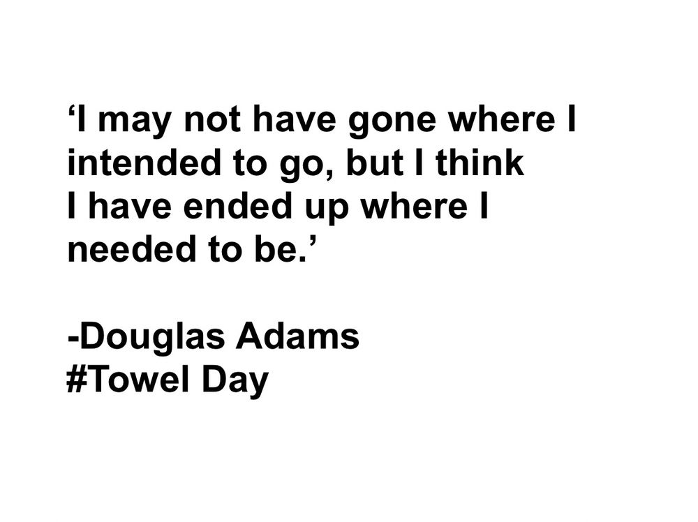 A quote by Douglas Adams for Towel Day.

‘I may not have gone where I intended to go, but I think I have ended up where I needed to be.’