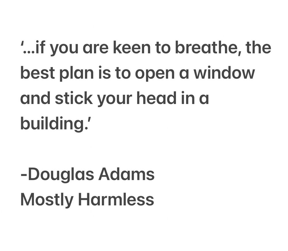 A quote by Douglas Adams.

If you are keen to breathe, the best plan is to open a window and stick your head in a building.