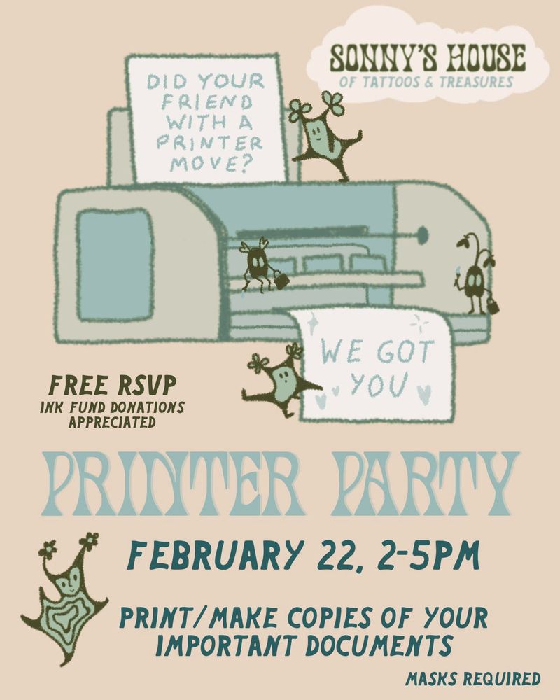 Printer Party
February 22, 2-5pm
Print/make copies of your important documents
Masks required
Free RSVP, ink fund donations appreciated

Image: Little ink sprites hanging out on a printer with paper that says "Did your friend with a printer move? We got you"