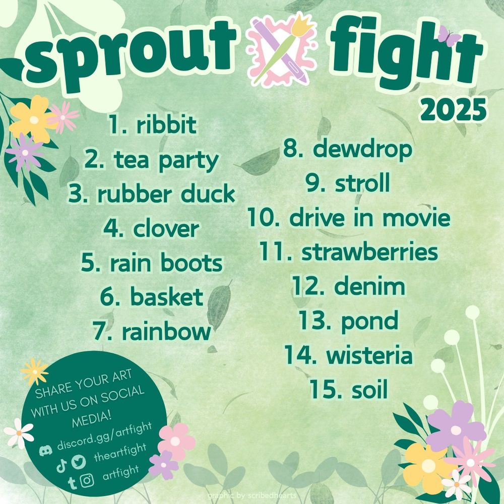 A pastel green board decorated with purple, pink and amber flowers. The title: 'Sprout Fight' is displayed at the top. 15 prompts are listed beneath the title.

Prompt text is as follows:
1. ribbit
2. tea party
3. rubber duck
4. clover
5. rain boots
6. basket
7. rainbow
8. dewdrop
9. stroll
10. drive in movie
11. strawberries
12. denim
13. pond
14. wisteria
15. soil 

A small, dark green circle is displayed on the lower, left-hand side of the image. Text reads: 'Share your art with us on social media!' and lists some of Art Fight's other social media handles. 