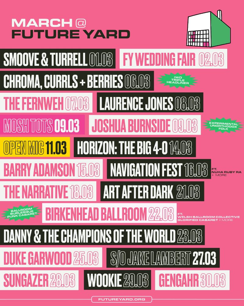 Smoove & Turrell  01.03, FY Wedding Fair 02.03, Chroma, Currls + Berries 06.03, The Fernweh 07.03, Laurence Jones 08.03, Mosh Tots 09.03, Joshua Burnside 09.03, Open Mic 11.03, Horizon: The Big Four 0 14.03, Barry Adamson 15.03, Navigation Fest 16.03, The Narrative 18.03, Art After Dark 21.03, Birkenhead Ballroom 22.03, Danny & The Champions of the World 23.03, Duke Garwood 25.03, Jake Lambert 27.03, Sungazer 28.03, Wookie 29.03, Gengahr 30.03