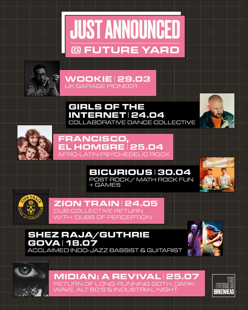 Just Announced @ Future Yard

Wookie - 29.03
Girls of the Internet - 24.04
Francisco, El Hombre - 25.04
Bicurious - 30.04
Zion Train - 24.05
Shez Raja / Guthrie Govan - 18.07
Midian A Revival - 25.07 