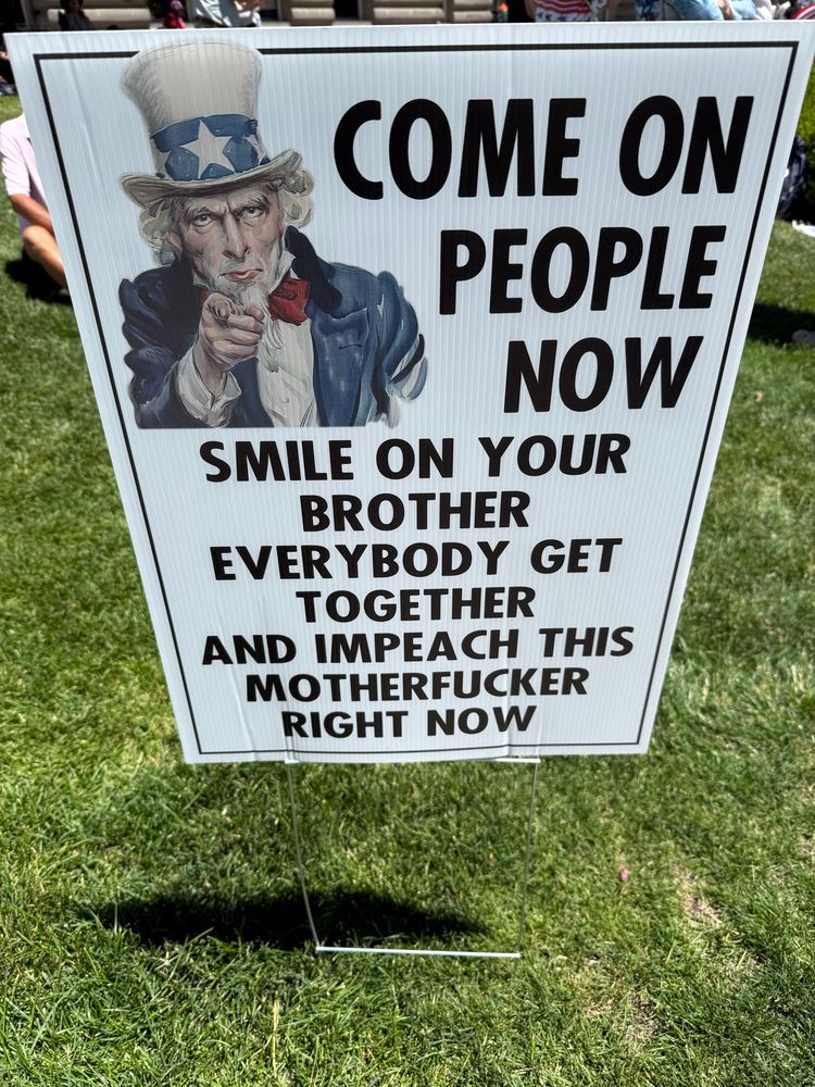 No kings protest sign with a picture of Uncle Sam and the words “Come on people now, smile in your brother, everybody get together and impeach this motherfucker right now.”