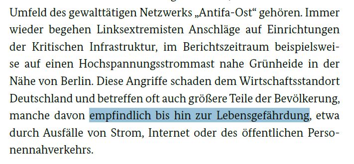 Immer wieder begehen Linksextremisten Anschläge auf Einrichtungen der Kritischen Infrastruktur, im Berichtszeitraum beispielsweise auf einen Hochspannungsstrommast nahe Grünheide in der Nähe von Berlin. Diese Angriffe schaden dem Wirtschaftsstandort Deutschland und betreffen oft auch größere Teile der Bevölkerung, manche davon empfindlich bis hin zur Lebensgefährdung, etwa durch Ausfälle von Strom, Internet oder des öffentlichen Personennahverkehrs.