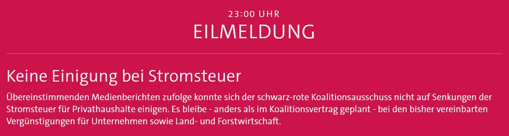 Übereinstimmenden Medienberichten zufolge konnte sich der schwarz-rote Koalitionsausschuss nicht auf Senkungen der Stromsteuer für Privathaushalte einigen. Es bleibe - anders als im Koalitionsvertrag geplant - bei den bisher vereinbarten Vergünstigungen für Unternehmen sowie Land- und Forstwirtschaft.