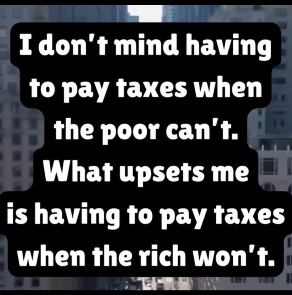 I don't mind having to pay taxes when the poor can't. What upsets me is having to pay taxes when the rich won't.