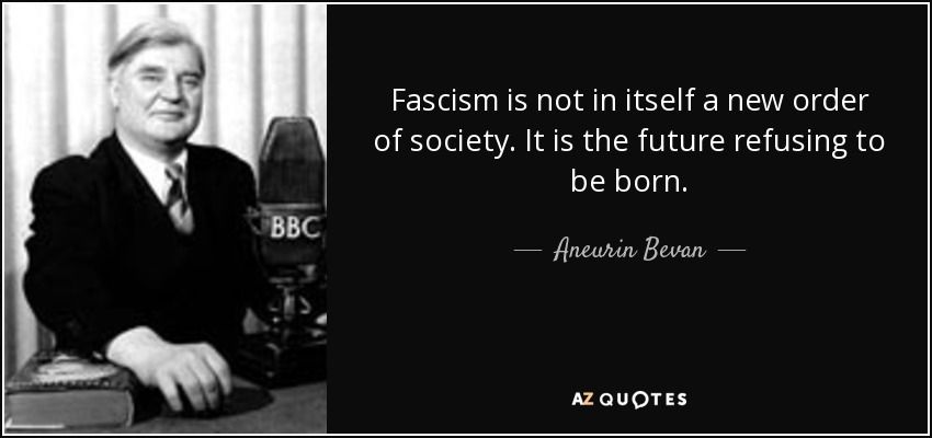 Fascism is not in itself a new order of society. It is the future refusing to be born.

Aneurin Bevan