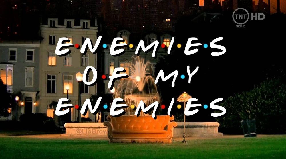 the FRIENDS title card, with the empty couch in front of the fountain, except now it says ENEMIES OF MY ENEMIES, but the same font and with the little colored dots between letters