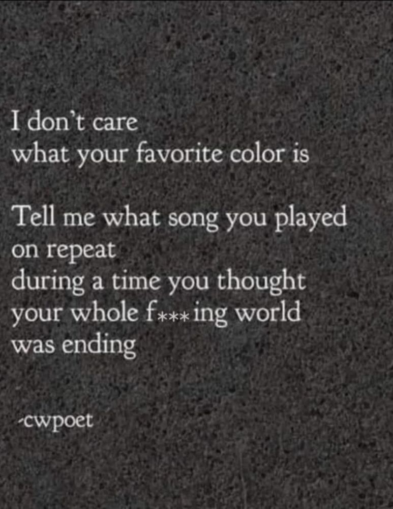 I don't care what your favorite color is

Tell me what song you played on repeat

during a time you thought your whole f*** ing world was ending

-cwpoet