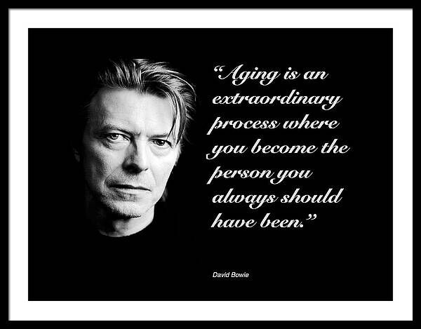 "Aging is an extraordinary process where you become the person you always should have been."

David Bowie