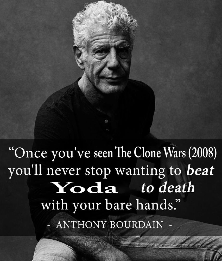 that black and white photo of anthony bourdain and the kissinger quote but instead it reads "Once you've seen The Clone Wars (2008) you'll never stop wanting to beat Yoda to death with your bare hands." - Anthony Bourdain