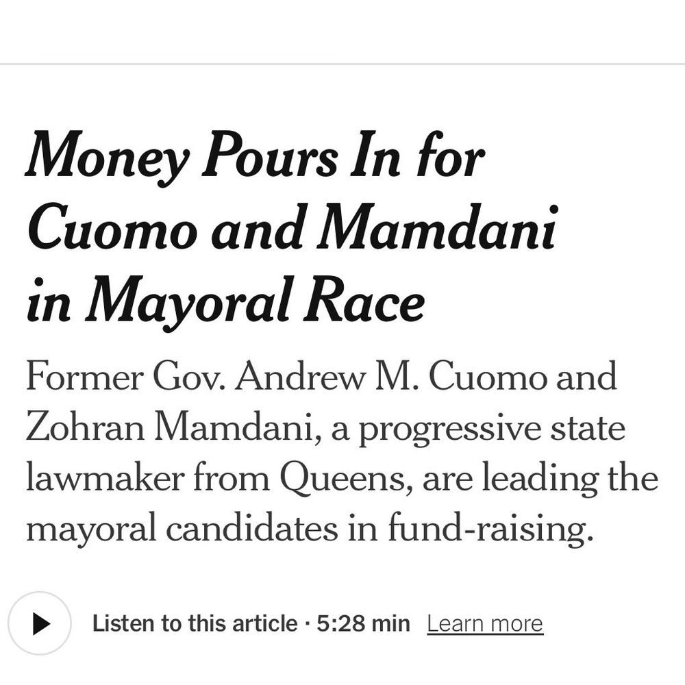 New York Times Headline: Money Pours In for Cuomo and Mamdani in Mayoral Race
Former Gov. Andrew M. Cuomo and Zohran Mamdani, a progressive state lawmakre from Queens, are leading the mayoral candidates in fund-raising.