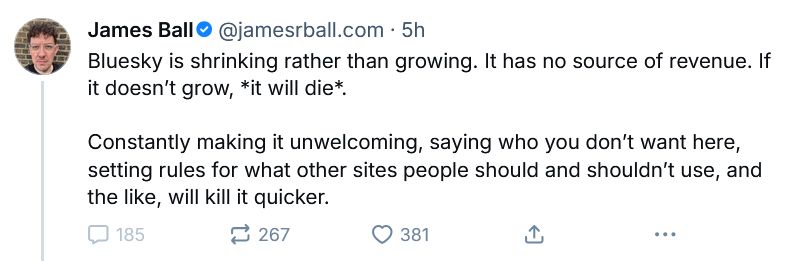 Bluesky is shrinking rather than growing. It has no source of revenue. If it doesn’t grow, *it will die*. 

Constantly making it unwelcoming, saying who you don’t want here, setting rules for what other sites people should and shouldn’t use, and the like, will kill it quicker.
