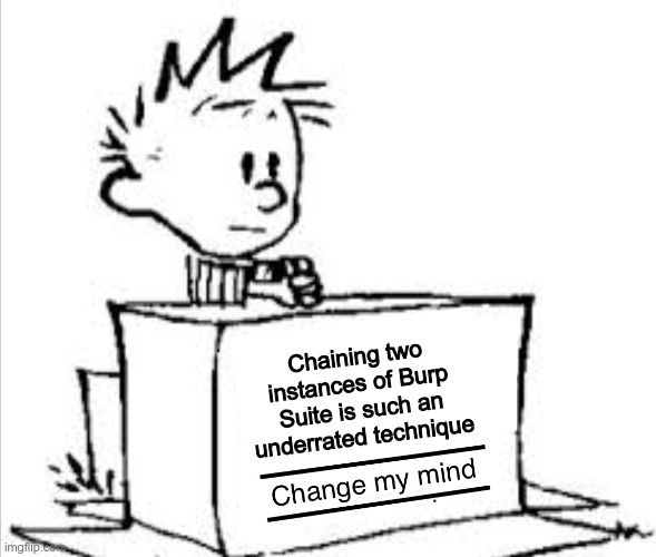 A meme based on the "Change my mind" template (not the Steven Crowder's one, but one from the Calvin & Hobbes comics)

The text says "Chaining two instances of Burp Suite is such an underrated technique"