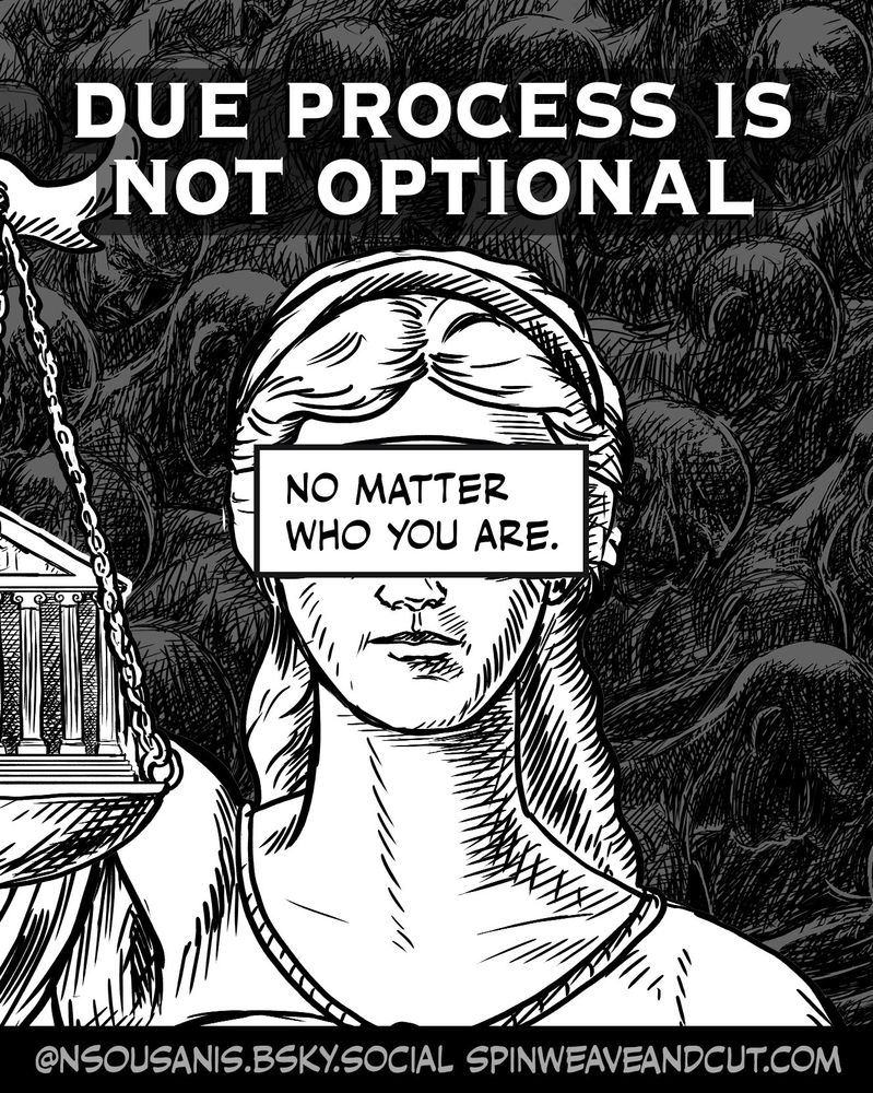 single image closeup on the face of lady justice, in the background, all dark, human figures, faceless prisoners, seated, packed tightly together, bodies merging into a sea of heads, with each figure’s head another’s back. At top in large letters right above her head, text reads "Due process is not optional"
A smaller caption box centered on her face where her blindfold would be reads: "No matter who you are."

We’ve discarded a king before, we must do it again. #NoKings

(excerpted and remixed from my comic on due process - with alt-text, notes, process, printable versions on my site - appreciate sharing https://spinweaveandcut.com/due-process/)