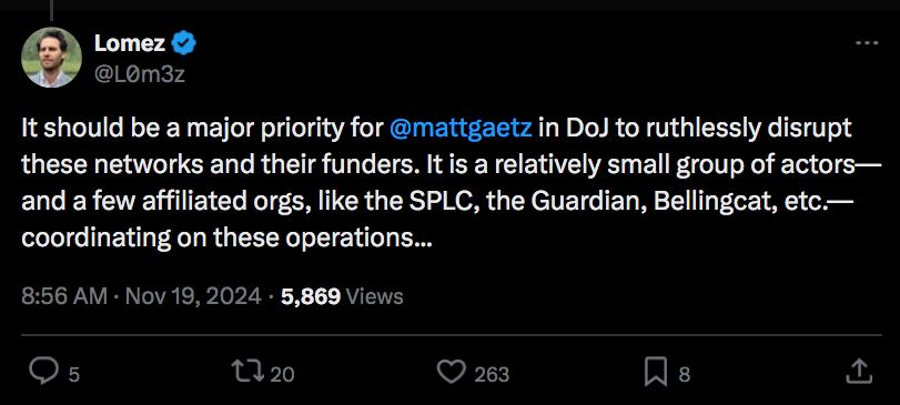 Lomez continues, "It should be a major priority for matt gaetz in DOJ to ruthlessly disrupt these networks and their funders. It is a relatively small group of actors - and few affiliated orgs, like the SPLC, the Guardian, Bellingcat, etc ... coordinating on these operations."