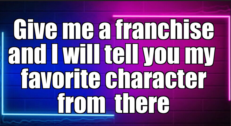 Give me a franchise and I will tell you my favorite character from there