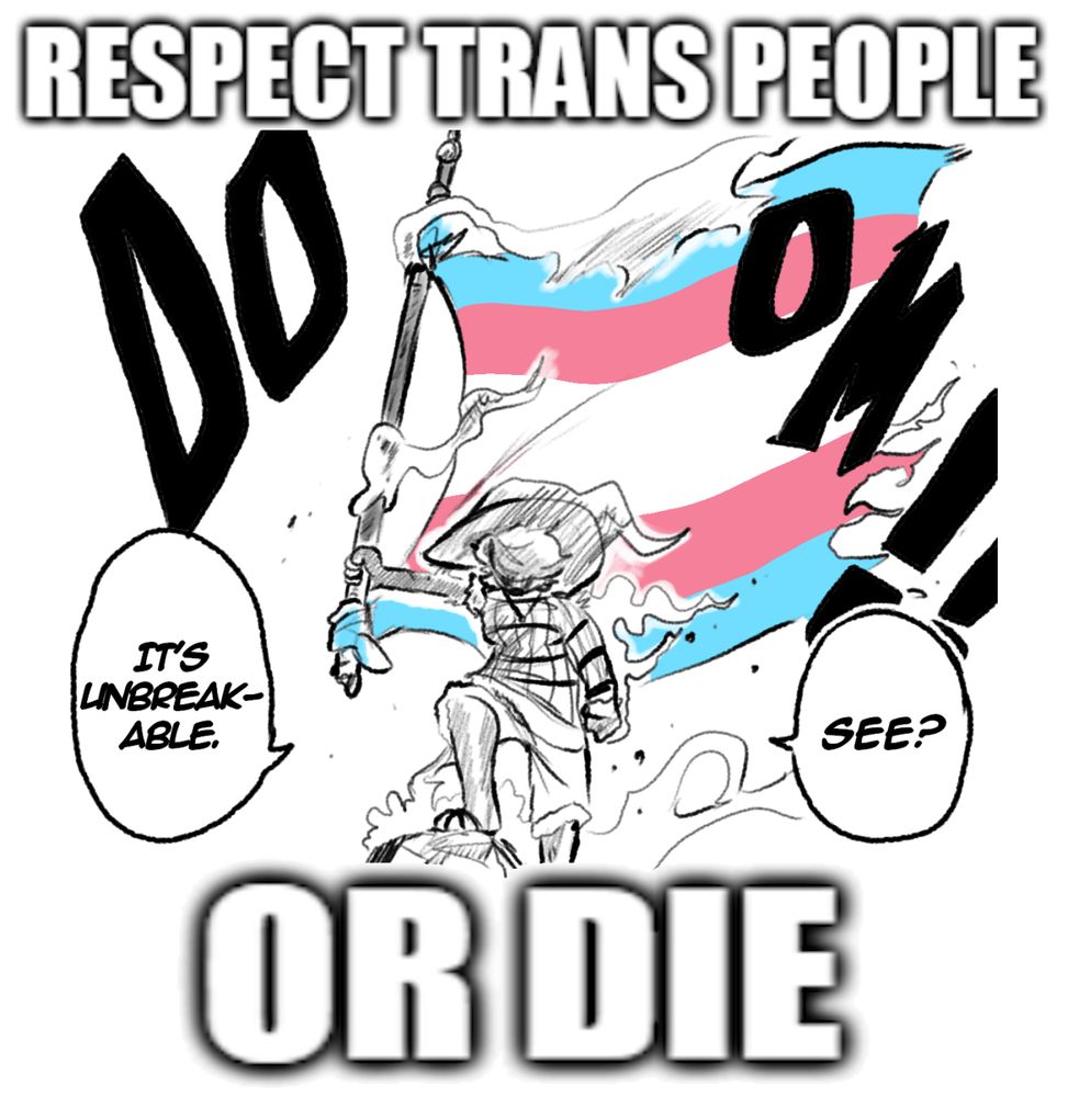 A sketch of a woman dressed as Luffy holding up a slightly damaged trans flag and saying "See? It's unbreakable," based off a famous panel from the Drum Island arc of One Piece. A caption superimposed over the image reads "RESPECT TRANS PEOPLE OR DIE".