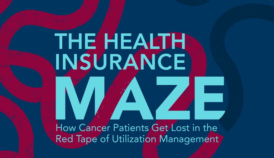 THE HEALTH INSURANCE
MAZE
How Cancer Patients Get Lost in the Red Tape of Utilization Management